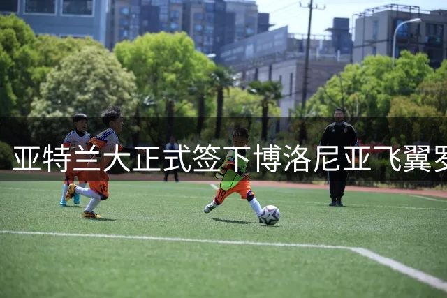 亚特兰大正式签下博洛尼亚飞翼罗维 转会总价达4000万欧